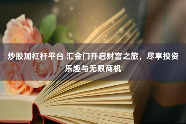 炒股加杠杆平台 汇金门开启财富之旅，尽享投资乐趣与无限商机