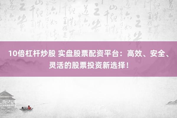 10倍杠杆炒股 实盘股票配资平台：高效、安全、灵活的股票投资新选择！