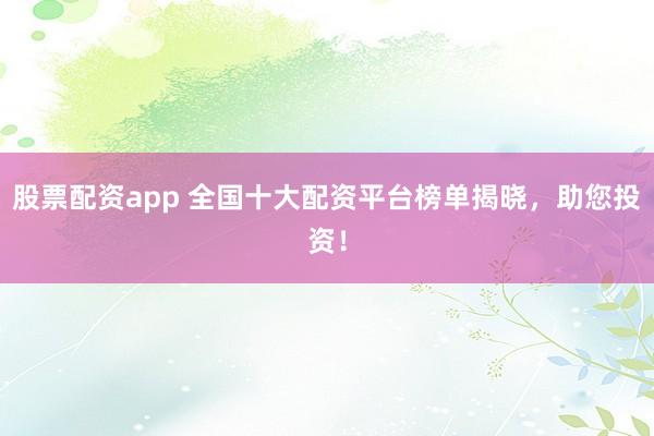 股票配资app 全国十大配资平台榜单揭晓，助您投资！