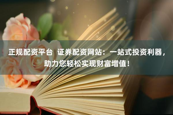 正规配资平台  证券配资网站：一站式投资利器，助力您轻松实现财富增值！