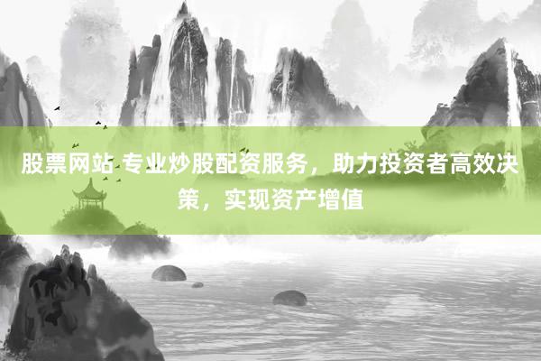 股票网站 专业炒股配资服务，助力投资者高效决策，实现资产增值