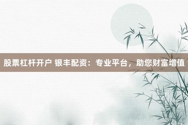 股票杠杆开户 银丰配资：专业平台，助您财富增值