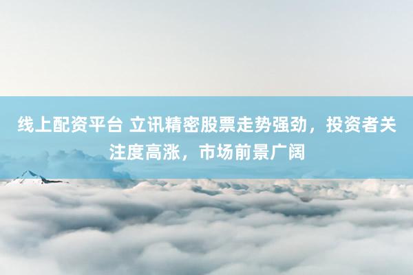 线上配资平台 立讯精密股票走势强劲，投资者关注度高涨，市场前景广阔