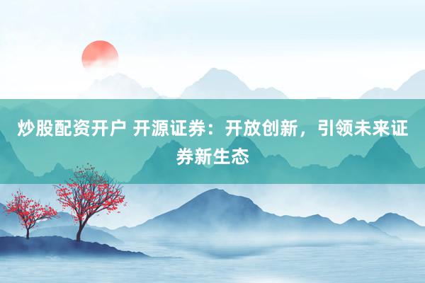 炒股配资开户 开源证券：开放创新，引领未来证券新生态