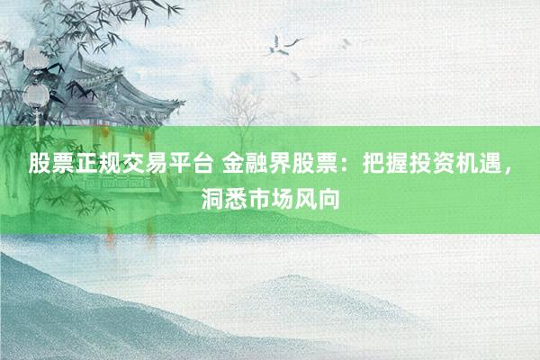 股票正规交易平台 金融界股票：把握投资机遇，洞悉市场风向