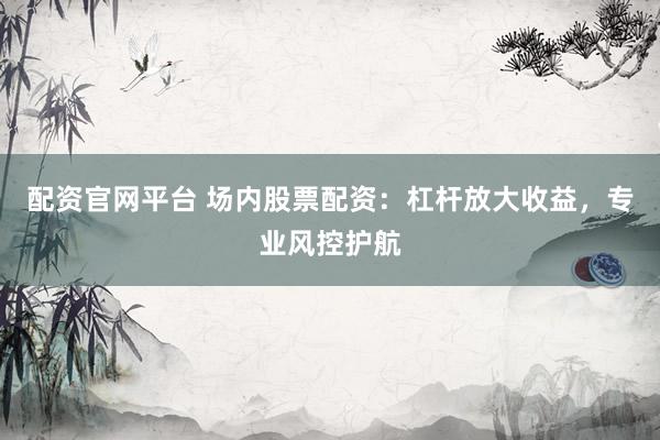 配资官网平台 场内股票配资：杠杆放大收益，专业风控护航