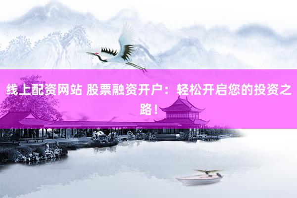 线上配资网站 股票融资开户：轻松开启您的投资之路！