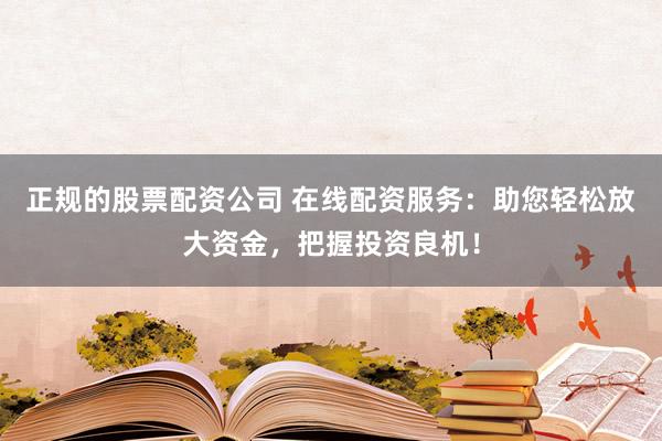 正规的股票配资公司 在线配资服务：助您轻松放大资金，把握投资良机！