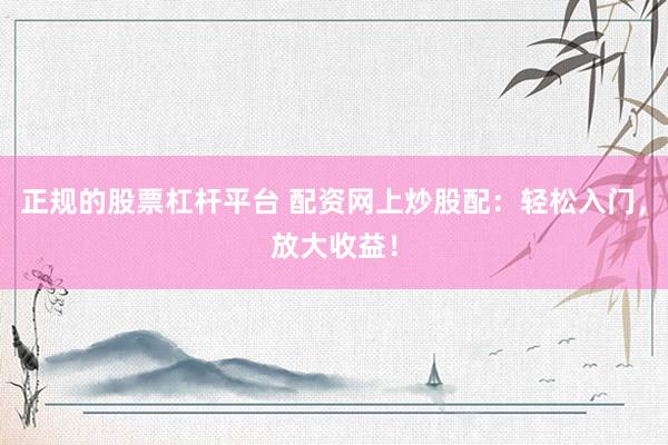 正规的股票杠杆平台 配资网上炒股配：轻松入门，放大收益！