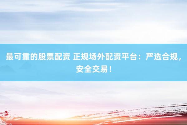 最可靠的股票配资 正规场外配资平台：严选合规，安全交易！
