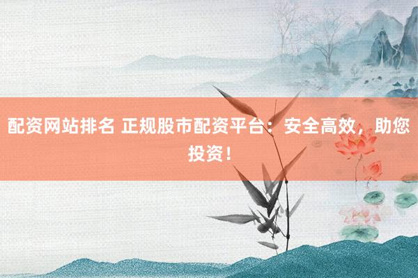 配资网站排名 正规股市配资平台：安全高效，助您投资！