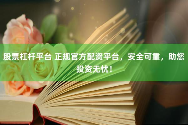 股票杠杆平台 正规官方配资平台，安全可靠，助您投资无忧！