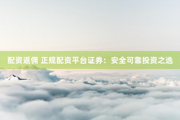 配资返佣 正规配资平台证券：安全可靠投资之选