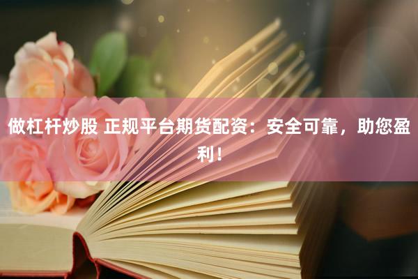 做杠杆炒股 正规平台期货配资：安全可靠，助您盈利！