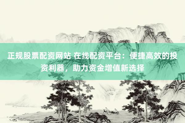 正规股票配资网站 在线配资平台：便捷高效的投资利器，助力资金增值新选择