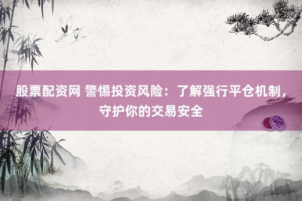 股票配资网 警惕投资风险：了解强行平仓机制，守护你的交易安全
