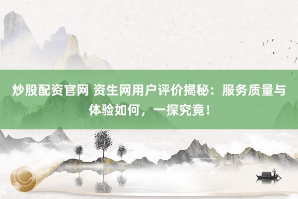 炒股配资官网 资生网用户评价揭秘：服务质量与体验如何，一探究竟！