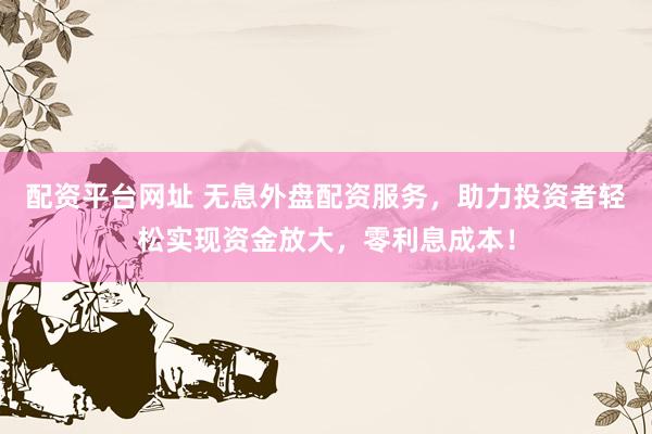 配资平台网址 无息外盘配资服务，助力投资者轻松实现资金放大，零利息成本！