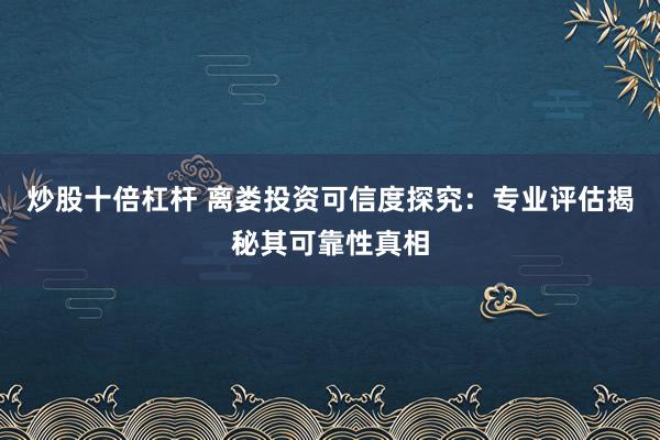 炒股十倍杠杆 离娄投资可信度探究：专业评估揭秘其可靠性真相