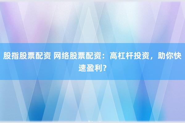 股指股票配资 网络股票配资：高杠杆投资，助你快速盈利？
