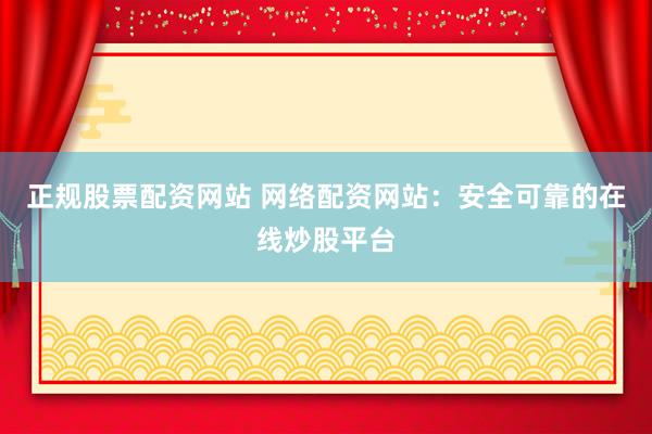 正规股票配资网站 网络配资网站：安全可靠的在线炒股平台