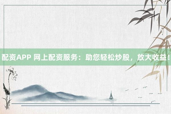 配资APP 网上配资服务：助您轻松炒股，放大收益！