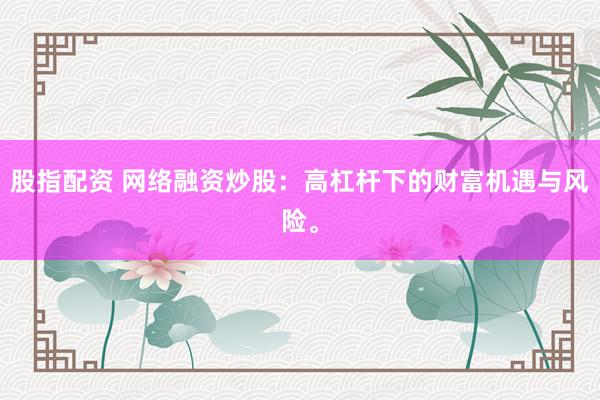 股指配资 网络融资炒股：高杠杆下的财富机遇与风险。