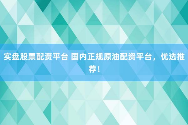 实盘股票配资平台 国内正规原油配资平台，优选推荐！