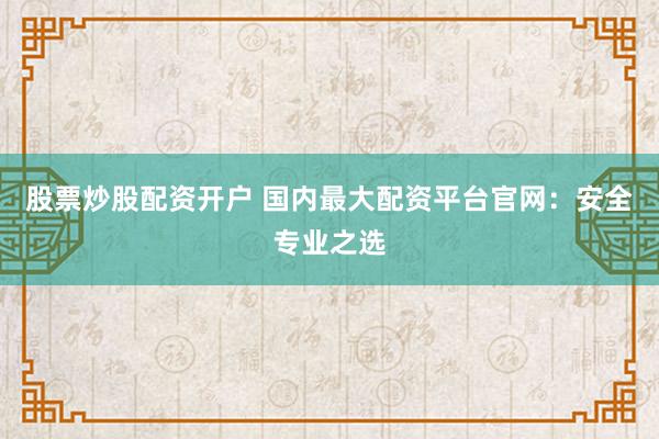 股票炒股配资开户 国内最大配资平台官网：安全专业之选