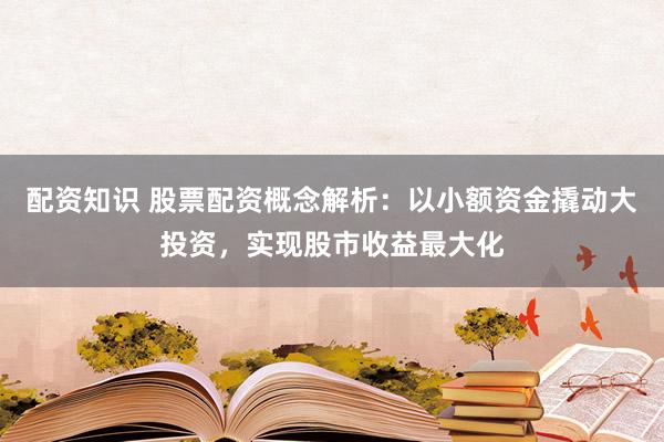 配资知识 股票配资概念解析：以小额资金撬动大投资，实现股市收益最大化