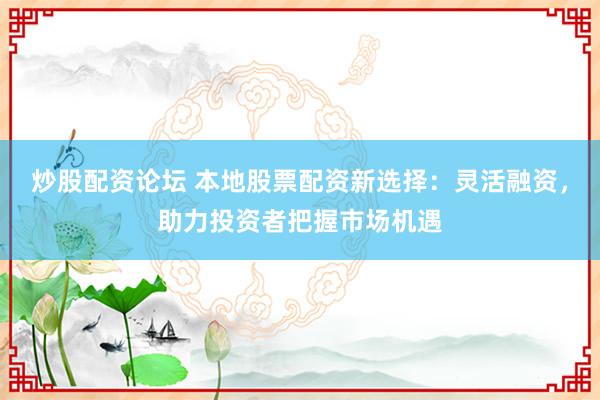 炒股配资论坛 本地股票配资新选择：灵活融资，助力投资者把握市场机遇