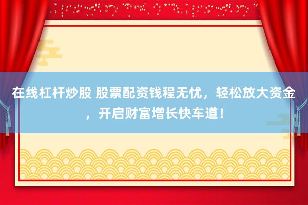 在线杠杆炒股 股票配资钱程无忧，轻松放大资金，开启财富增长快车道！