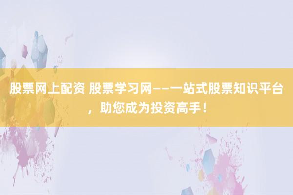 股票网上配资 股票学习网——一站式股票知识平台，助您成为投资高手！