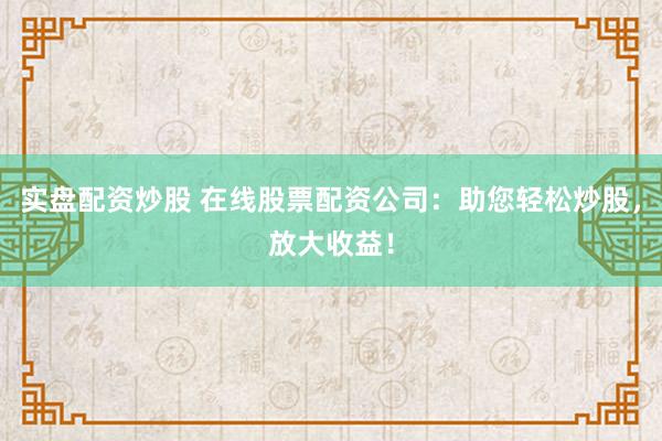 实盘配资炒股 在线股票配资公司：助您轻松炒股，放大收益！