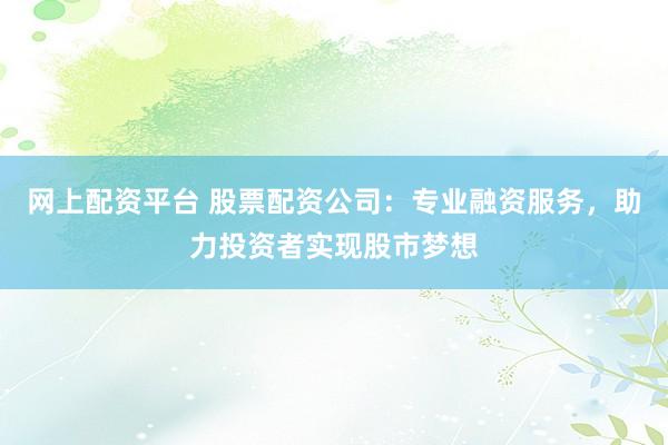 网上配资平台 股票配资公司：专业融资服务，助力投资者实现股市梦想