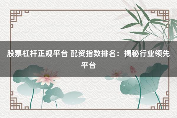 股票杠杆正规平台 配资指数排名：揭秘行业领先平台