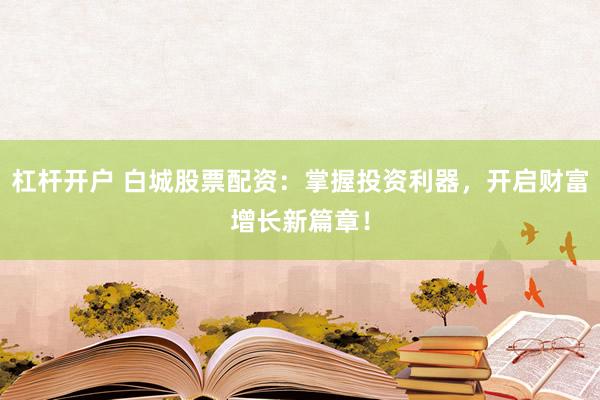 杠杆开户 白城股票配资：掌握投资利器，开启财富增长新篇章！