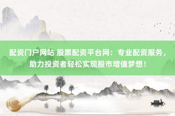 配资门户网站 股票配资平台网：专业配资服务，助力投资者轻松实现股市增值梦想！