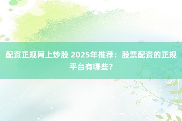 配资正规网上炒股 2025年推荐：股票配资的正规平台有哪些？