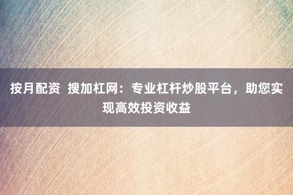 按月配资  搜加杠网：专业杠杆炒股平台，助您实现高效投资收益
