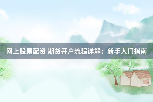 网上股票配资 期货开户流程详解：新手入门指南