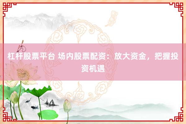 杠杆股票平台 场内股票配资：放大资金，把握投资机遇
