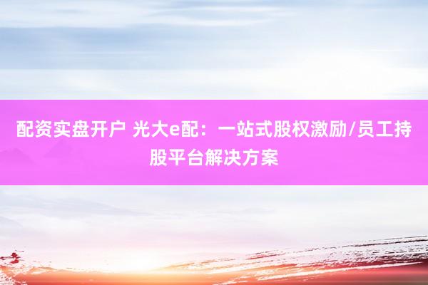 配资实盘开户 光大e配：一站式股权激励/员工持股平台解决方案
