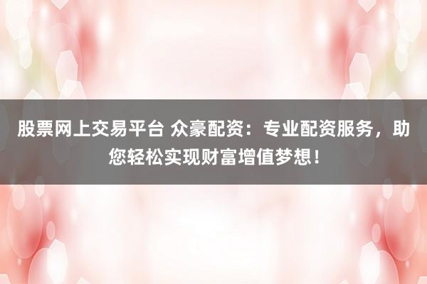 股票网上交易平台 众豪配资：专业配资服务，助您轻松实现财富增值梦想！