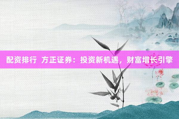 配资排行  方正证券：投资新机遇，财富增长引擎
