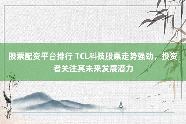 股票配资平台排行 TCL科技股票走势强劲，投资者关注其未来发展潜力