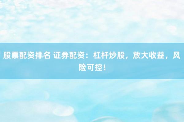 股票配资排名 证券配资：杠杆炒股，放大收益，风险可控！