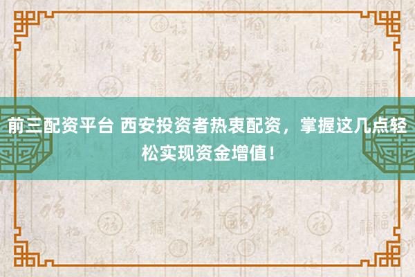 前三配资平台 西安投资者热衷配资，掌握这几点轻松实现资金增值！