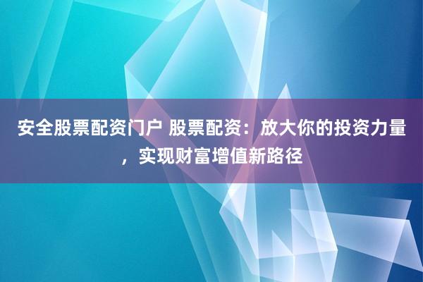 安全股票配资门户 股票配资：放大你的投资力量，实现财富增值新路径