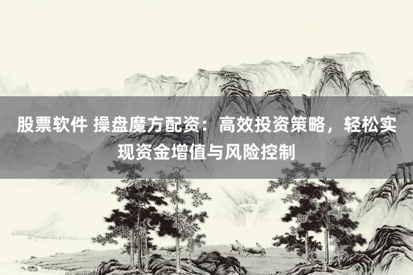 股票软件 操盘魔方配资：高效投资策略，轻松实现资金增值与风险控制